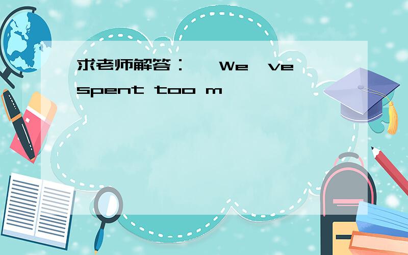 求老师解答：一 We've spent too m