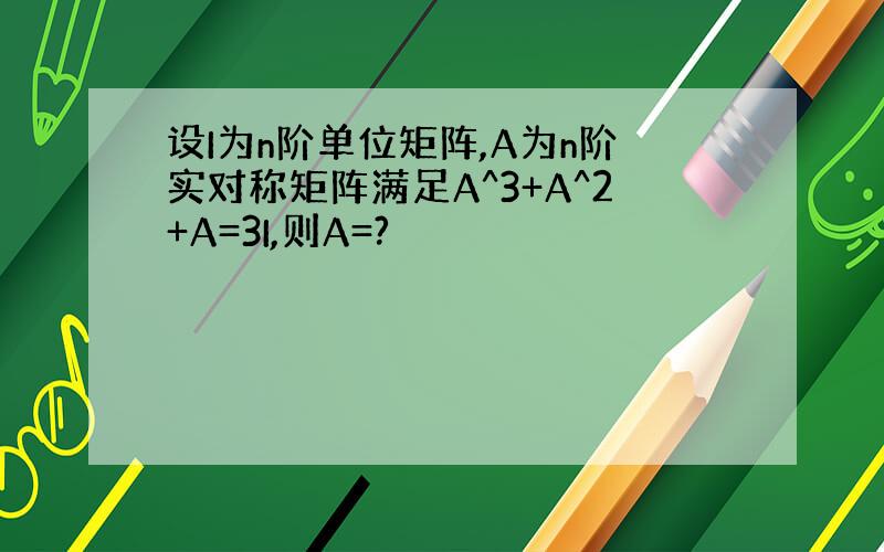 设I为n阶单位矩阵,A为n阶实对称矩阵满足A^3+A^2+A=3I,则A=?