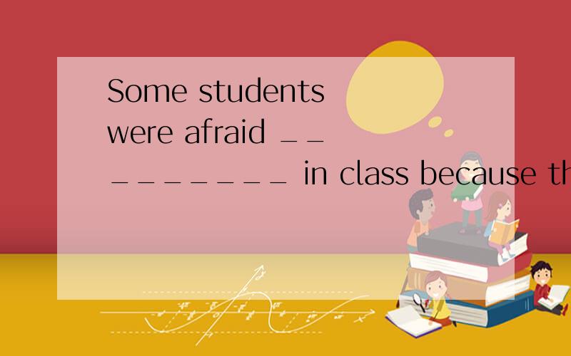 Some students were afraid _________ in class because they th