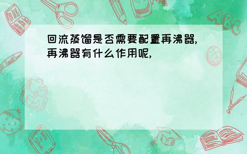 回流蒸馏是否需要配置再沸器,再沸器有什么作用呢,