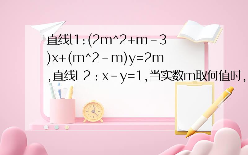 直线l1:(2m^2+m-3)x+(m^2-m)y=2m,直线L2：x-y=1,当实数m取何值时,（1）l1垂直于l2（