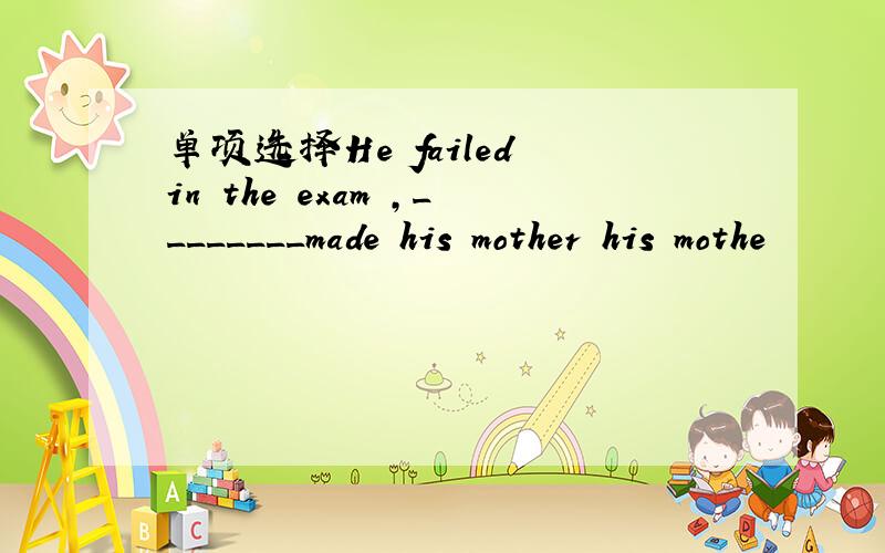 单项选择He failed in the exam ,________made his mother his mothe