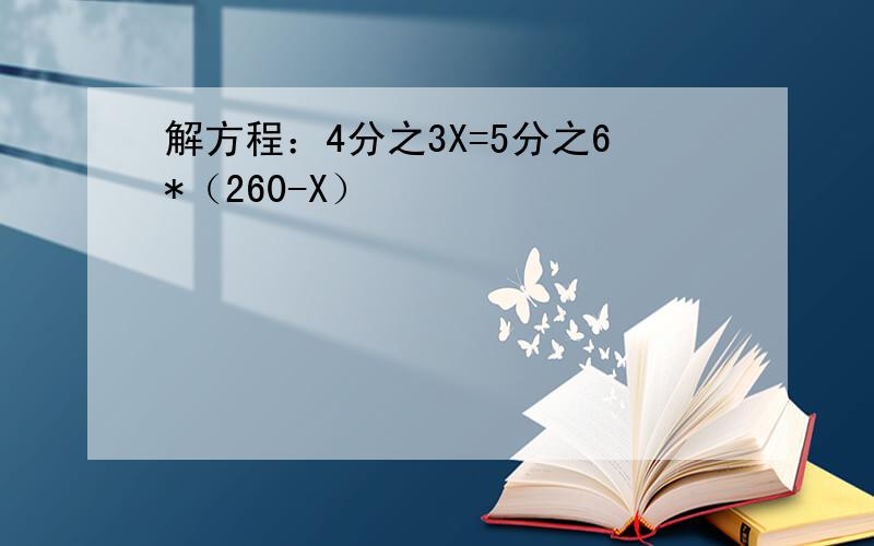 解方程：4分之3X=5分之6*（260-X）
