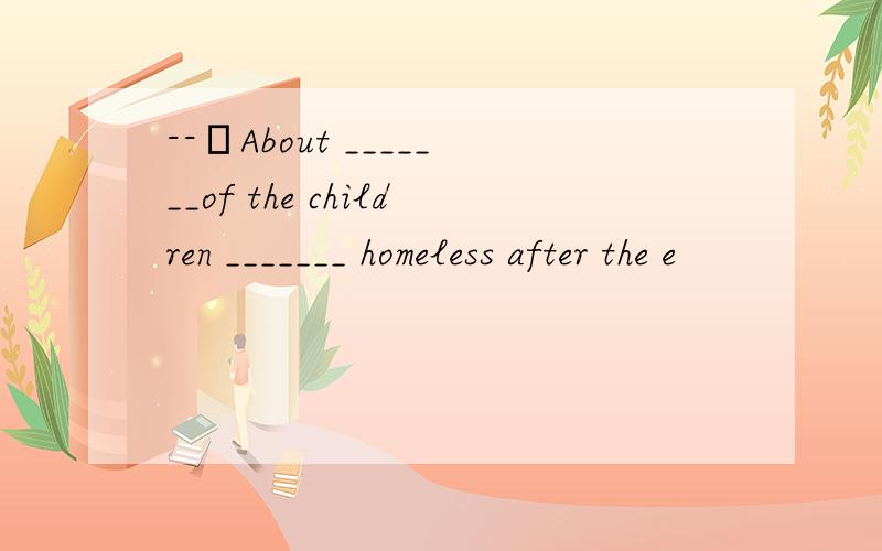 --–About _______of the children _______ homeless after the e