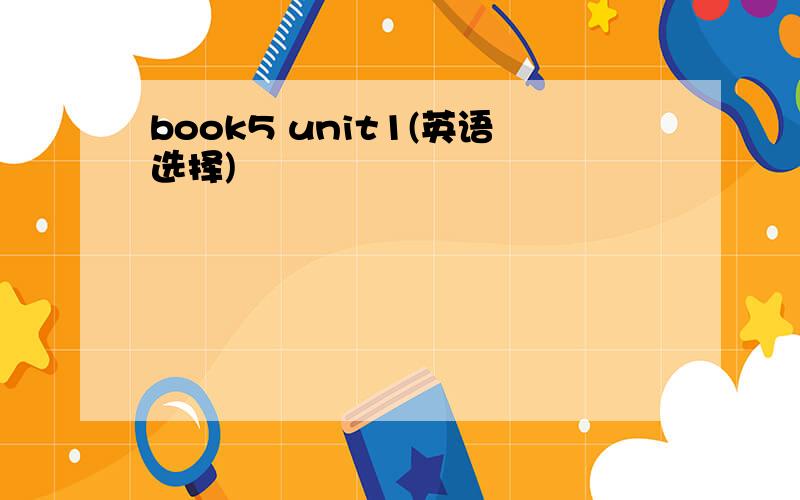 book5 unit1(英语选择)