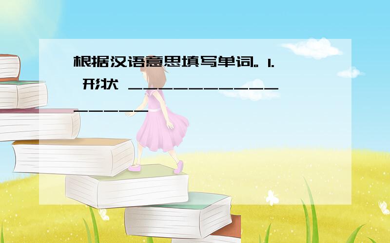 根据汉语意思填写单词。 1. 形状 _______________