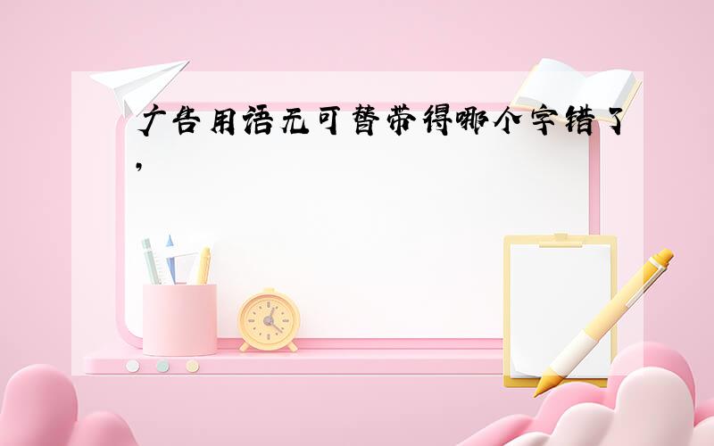 广告用语无可替带得哪个字错了,