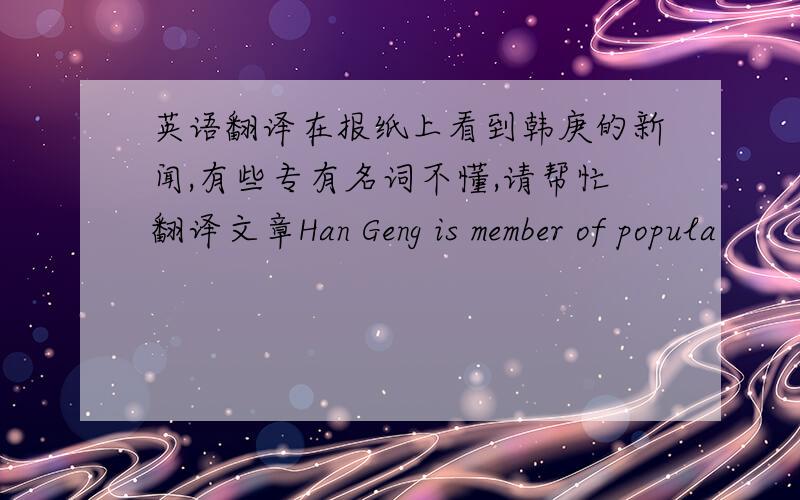 英语翻译在报纸上看到韩庚的新闻,有些专有名词不懂,请帮忙翻译文章Han Geng is member of popula