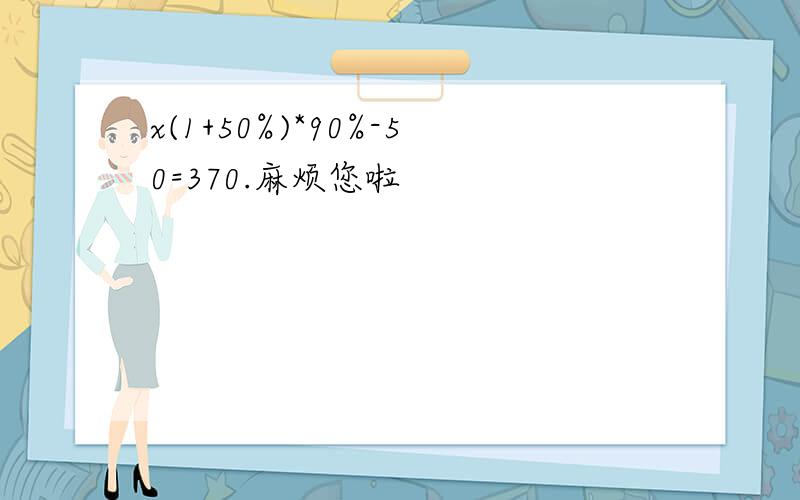 x(1+50%)*90%-50=370.麻烦您啦