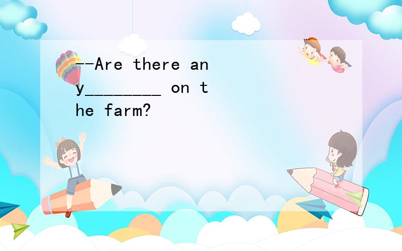 --Are there any________ on the farm?