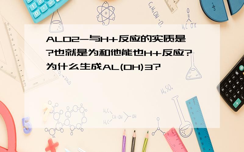 ALO2-与H+反应的实质是?也就是为和他能也H+反应?为什么生成AL(OH)3?