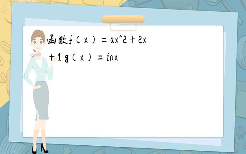 函数f（x）=ax^2+2x+1 g（x）=inx