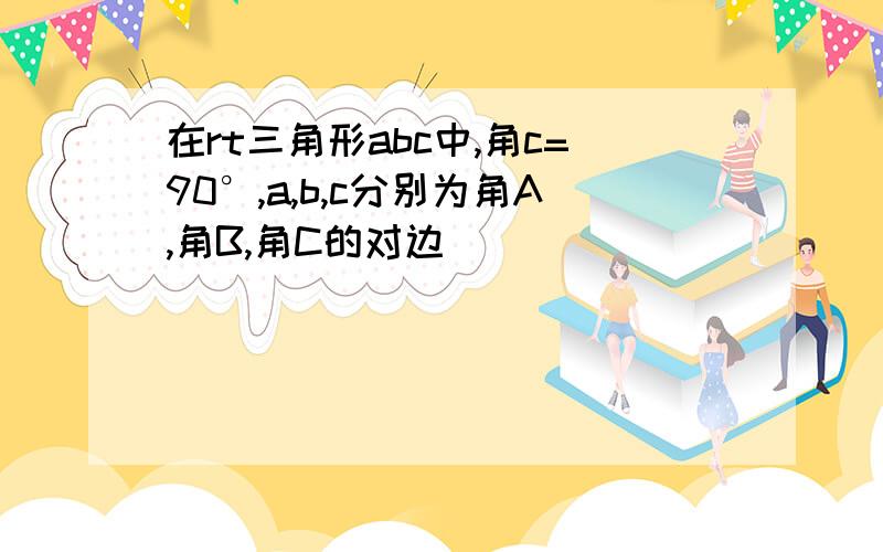 在rt三角形abc中,角c=90°,a,b,c分别为角A,角B,角C的对边