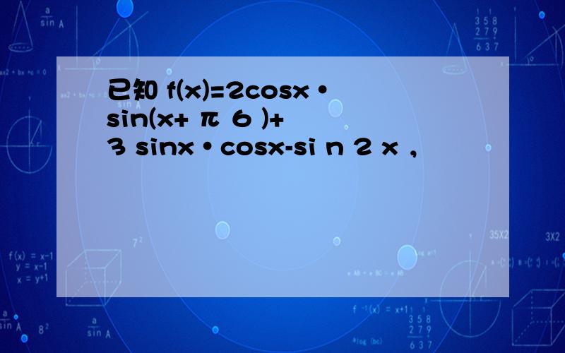 已知 f(x)=2cosx•sin(x+ π 6 )+ 3 sinx•cosx-si n 2 x ，