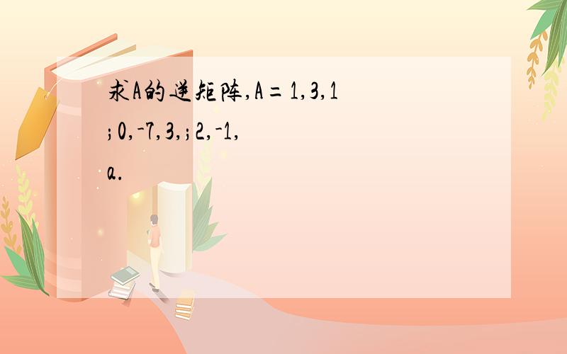 求A的逆矩阵,A=1,3,1;0,-7,3,;2,-1,a.