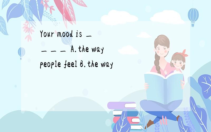 Your mood is ____ A.the way people feel B.the way