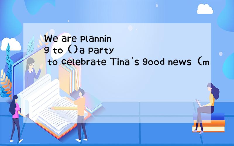 We are planning to ()a party to celebrate Tina's good news（m