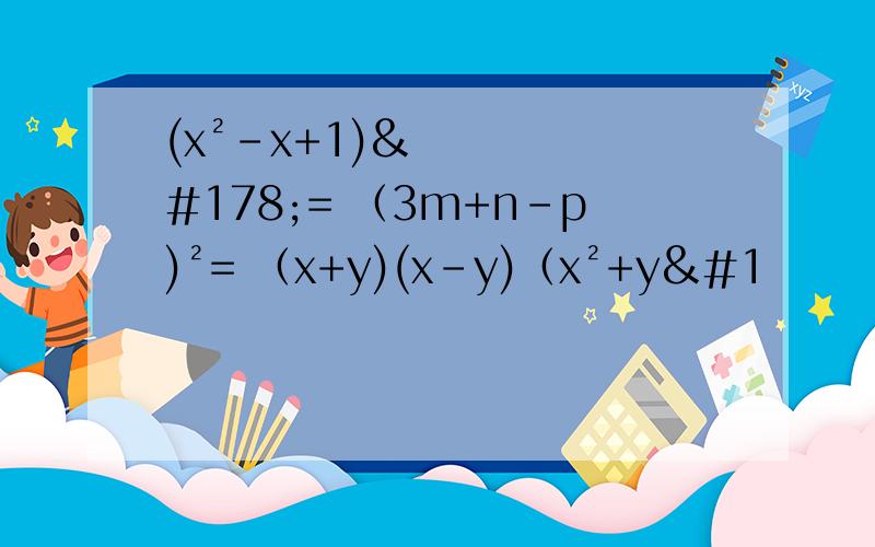 (x²-x+1)²= （3m+n-p)²= （x+y)(x-y)（x²+y