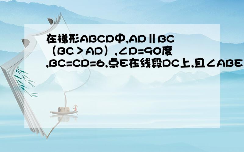 在梯形ABCD中,AD‖BC（BC＞AD）,∠D=90度,BC=CD=6,点E在线段DC上,且∠ABE=45度,AE=5