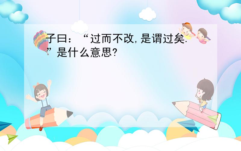 子曰：“过而不改,是谓过矣.”是什么意思?