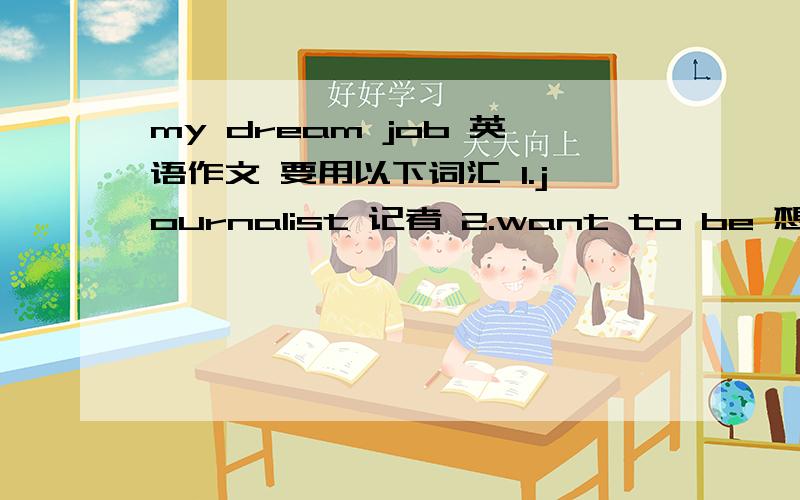 my dream job 英语作文 要用以下词汇 1.journalist 记者 2.want to be 想成为 3.
