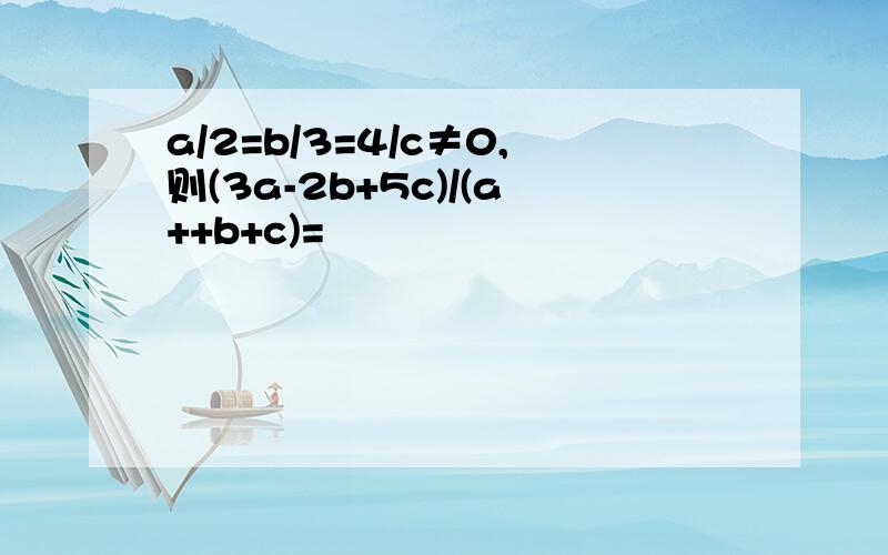 a/2=b/3=4/c≠0,则(3a-2b+5c)/(a++b+c)=