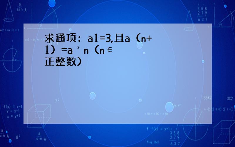 求通项：a1=3,且a（n+1）=a²n（n∈正整数）