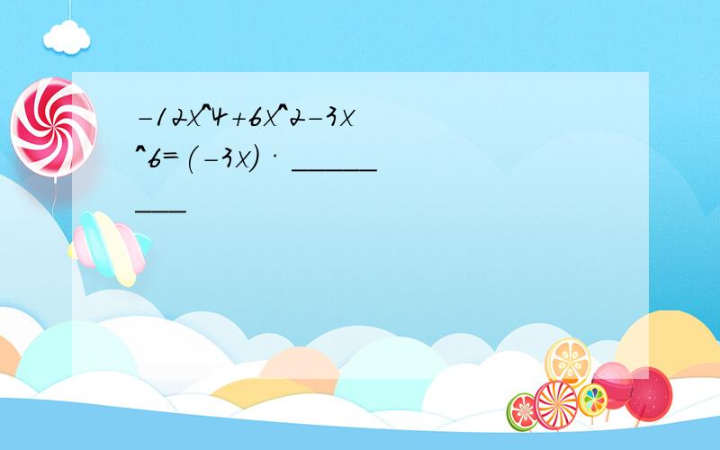 －12x^4+6x^2-3x^6=(－3x）·________