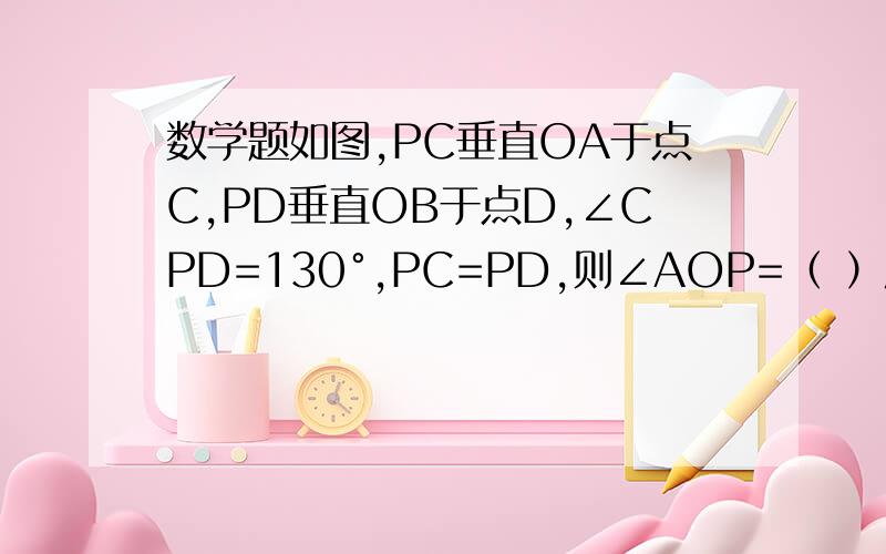 数学题如图,PC垂直OA于点C,PD垂直OB于点D,∠CPD=130°,PC=PD,则∠AOP=（ ）度