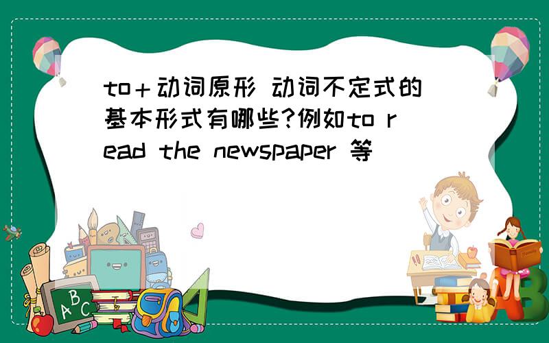 to＋动词原形 动词不定式的基本形式有哪些?例如to read the newspaper 等