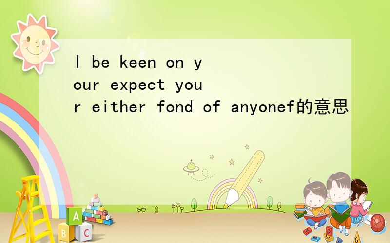 I be keen on your expect your either fond of anyonef的意思