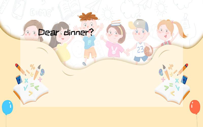 Dear dinner?