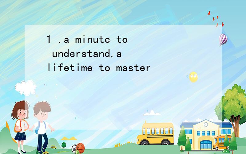 1 .a minute to understand,a lifetime to master