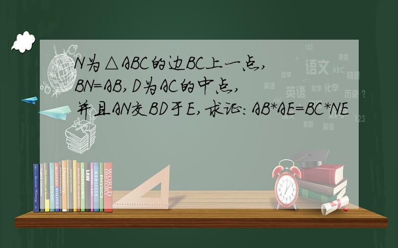 N为△ABC的边BC上一点,BN=AB,D为AC的中点,并且AN交BD于E,求证:AB*AE=BC*NE
