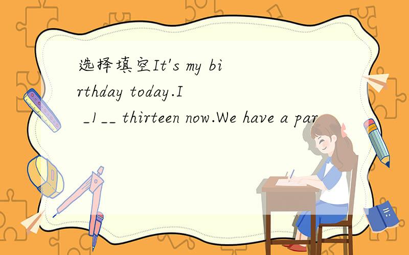 选择填空It's my birthday today.I _1__ thirteen now.We have a par