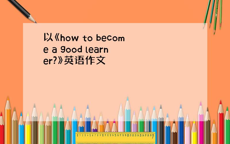 以《how to become a good learner?》英语作文
