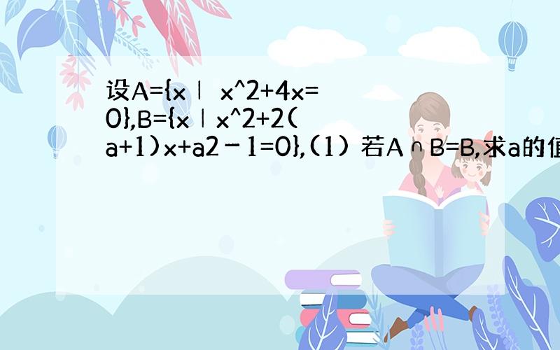设A={x│ x^2+4x=0},B={x│x^2+2(a+1)x+a2－1=0},(1) 若A∩B=B,求a的值． (