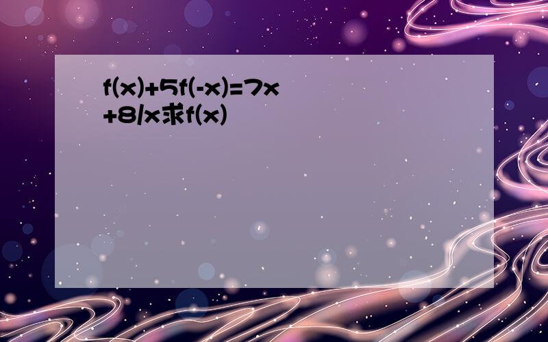 f(x)+5f(-x)=7x+8/x求f(x)