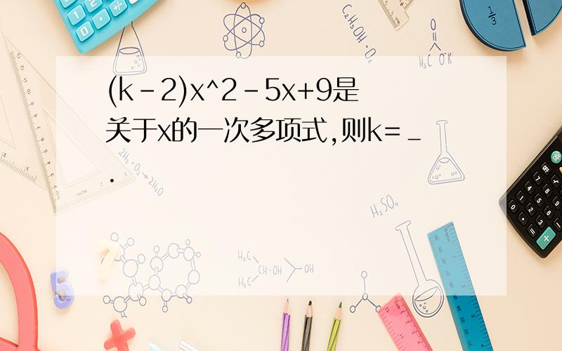 (k-2)x^2-5x+9是关于x的一次多项式,则k=＿.