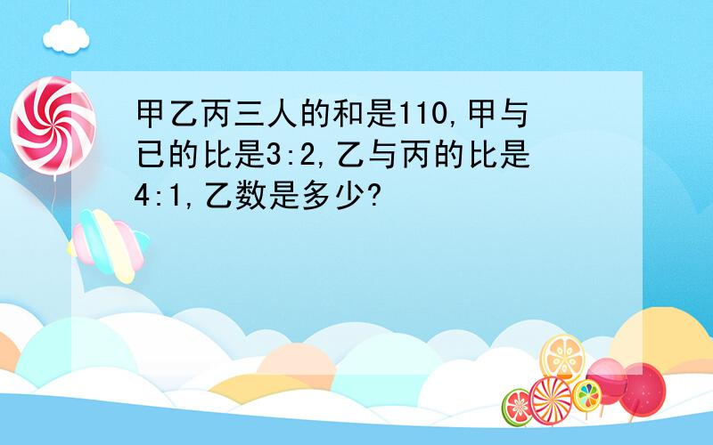 甲乙丙三人的和是110,甲与已的比是3:2,乙与丙的比是4:1,乙数是多少?