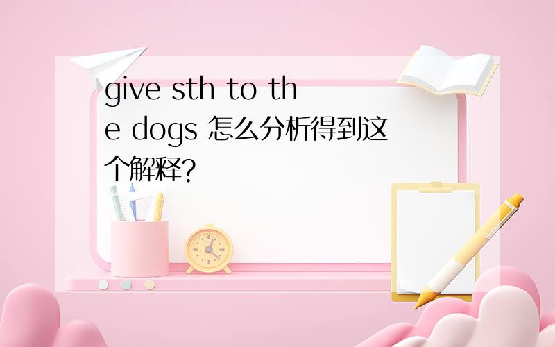give sth to the dogs 怎么分析得到这个解释?