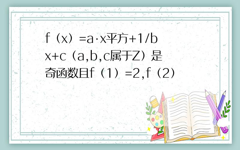 f（x）=a·x平方+1/bx+c（a,b,c属于Z）是奇函数且f（1）=2,f（2）