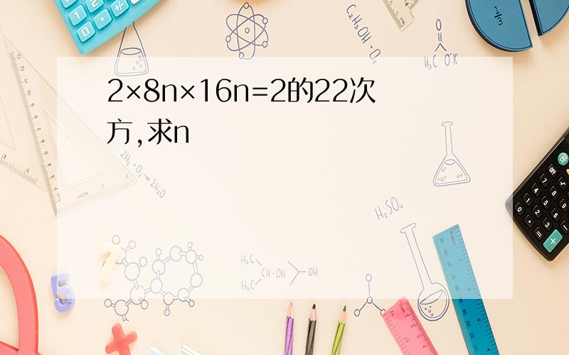2×8n×16n=2的22次方,求n