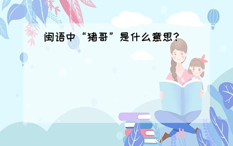 闽语中“猪哥”是什么意思?