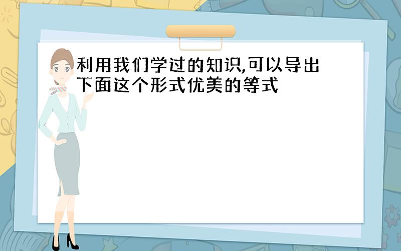 利用我们学过的知识,可以导出下面这个形式优美的等式