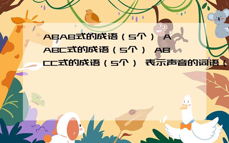 ABAB式的成语（5个） AABC式的成语（5个） ABCC式的成语（5个） 表示声音的词语（5个