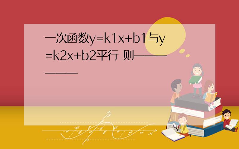 一次函数y=k1x+b1与y=k2x+b2平行 则——————