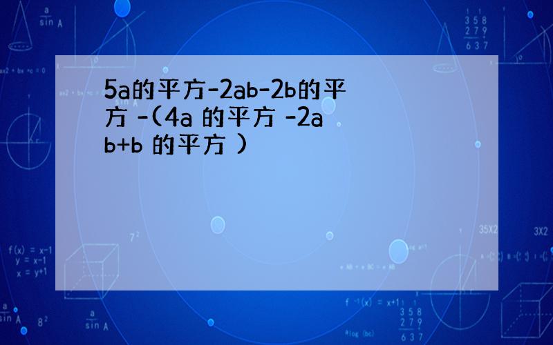 5a的平方-2ab-2b的平方 -(4a 的平方 -2ab+b 的平方 )