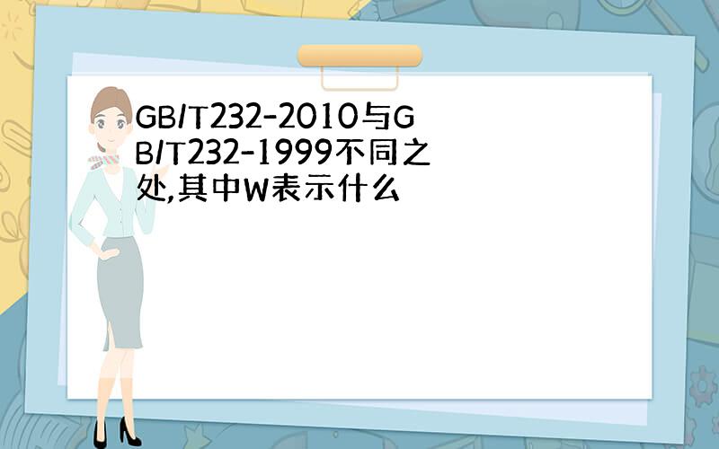 GB/T232-2010与GB/T232-1999不同之处,其中W表示什么