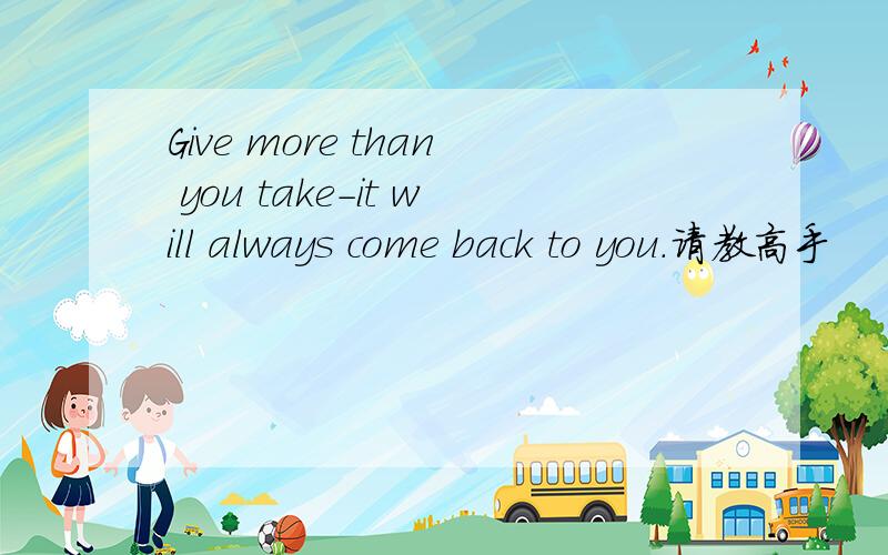 Give more than you take-it will always come back to you.请教高手